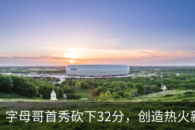 字母哥首秀砍下32分，创造热火新历史
